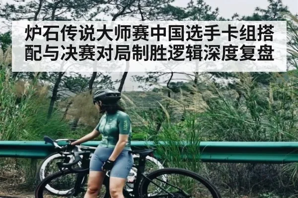 炉石传说大师赛中国选手卡组搭配与决赛对局制胜逻辑深度复盘