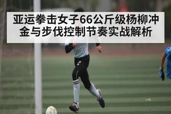 亚运拳击女子66公斤级杨柳冲金与步伐控制节奏实战解析