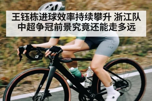王钰栋进球效率持续攀升 浙江队中超争冠前景究竟还能走多远