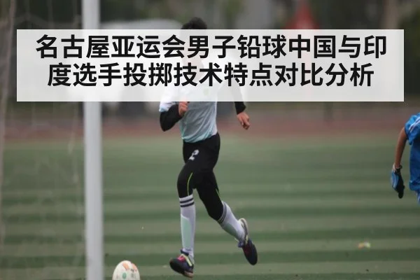 名古屋亚运会男子铅球中国与印度选手投掷技术特点对比分析