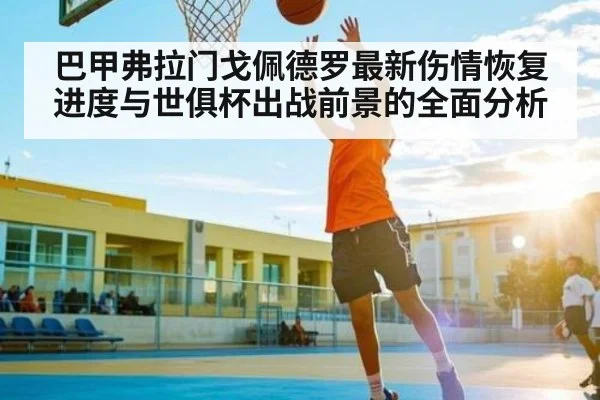 巴甲弗拉门戈佩德罗最新伤情恢复进度与世俱杯出战前景的全面分析
