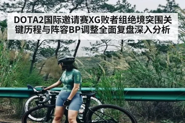 DOTA2国际邀请赛XG败者组绝境突围关键历程与阵容BP调整全面复盘深入分析
