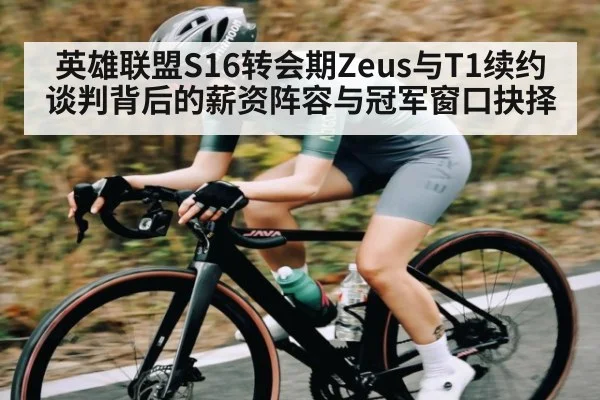 英雄联盟S16转会期Zeus与T1续约谈判背后的薪资阵容与冠军窗口抉择